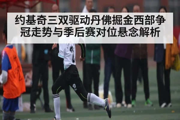 约基奇三双驱动丹佛掘金西部争冠走势与季后赛对位悬念解析
