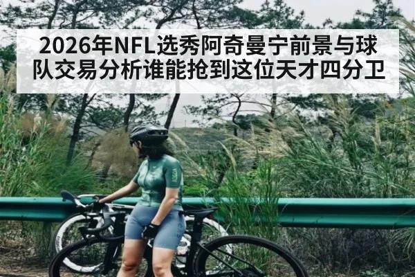 2026年NFL选秀阿奇曼宁前景与球队交易分析谁能抢到这位天才四分卫