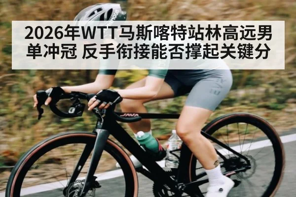 2026年WTT马斯喀特站林高远男单冲冠 反手衔接能否撑起关键分
