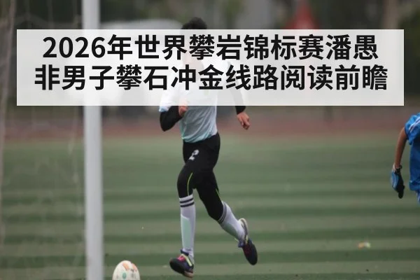 2026年世界攀岩锦标赛潘愚非男子攀石冲金线路阅读前瞻