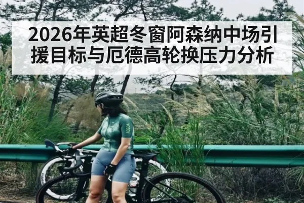 2026年英超冬窗阿森纳中场引援目标与厄德高轮换压力分析